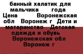 банный халатик для мальчика. 2-4 года › Цена ­ 250 - Воронежская обл., Воронеж г. Дети и материнство » Детская одежда и обувь   . Воронежская обл.,Воронеж г.